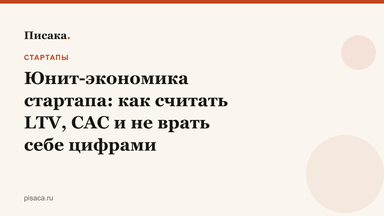 Юнит-экономика стартапа: как считать LTV, CAC и не врать себе цифрами