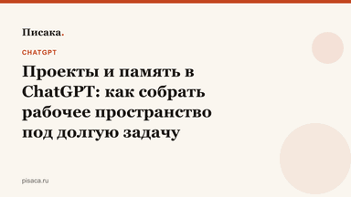 Проекты и память в ChatGPT: как собрать рабочее пространство под долгую задачу