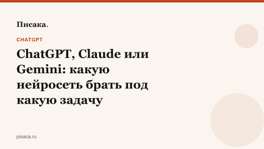 ChatGPT, Claude или Gemini: какую нейросеть брать под какую задачу
