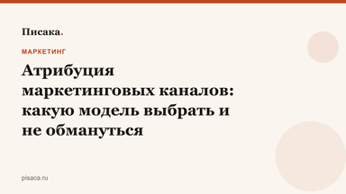 Атрибуция маркетинговых каналов: какую модель выбрать и не обмануться