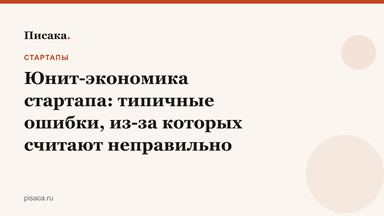 Юнит-экономика стартапа: типичные ошибки, из-за которых считают неправильно